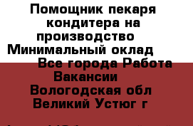 Помощник пекаря-кондитера на производство  › Минимальный оклад ­ 44 000 - Все города Работа » Вакансии   . Вологодская обл.,Великий Устюг г.